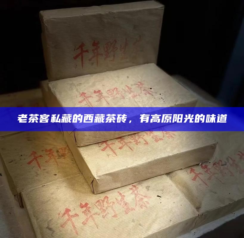老茶客私藏的西藏茶砖，有高原阳光的味道