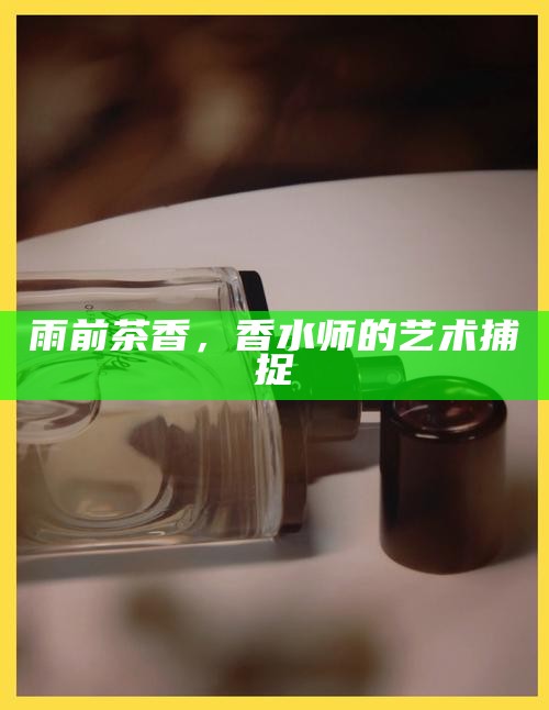 雨前茶香，香水师的艺术捕捉