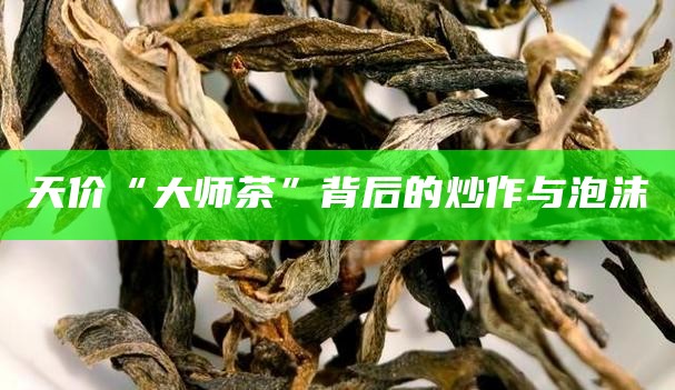 天价“大师茶”背后的炒作与泡沫