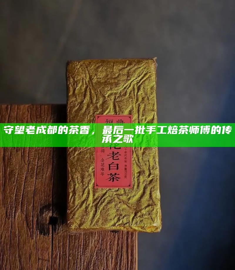 守望老成都的茶香，最后一批手工焙茶师傅的传承之歌